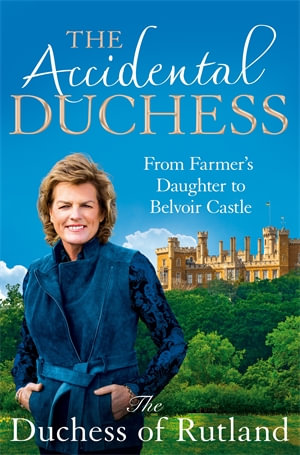 The Accidental Duchess: From Farmer's Daughter to Belvoir Castle : From Farmer's Daughter to Belvoir Castle - Emma Manners, Duchess of Rutland