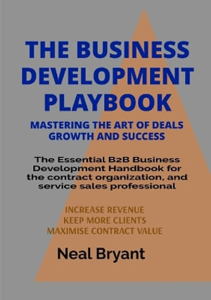 THE BUSINESS DEVELOPMENT PLAYBOOK : The Essential B2B Business Development Handbook for the contract organization, and service sales professional - Neal C Bryant