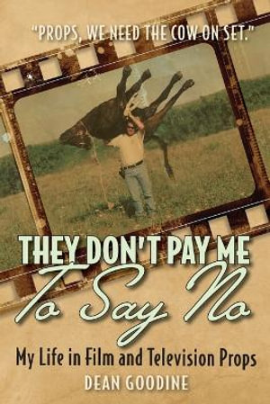 They Don't Pay Me To Say No : My Life in Film and Television Props - Dean Goodine