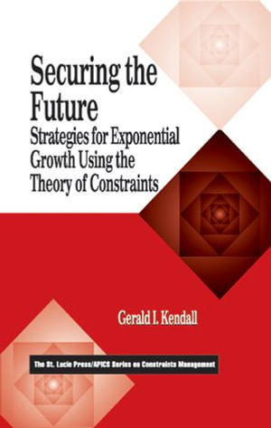 Securing the Future : Strategies for Exponential Growth Using the Theory of Constraints - Gerald I. Kendall