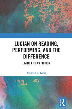 Lucian on Reading, Performing, and the Difference : Living Life as Fiction - Stephen E. Kidd