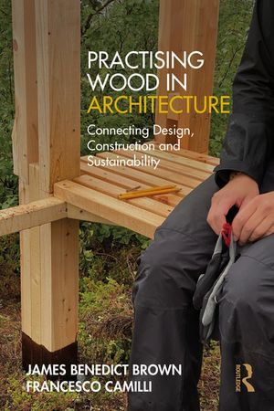 Practising Wood in Architecture : Connecting Design, Construction and Sustainability - James Benedict Brown