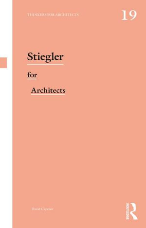 Stiegler for Architects : Thinkers for Architects - David Capener