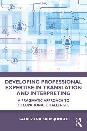 Developing Professional Expertise in Translation and Interpreting : A Pragmatic Approach to Occupational Challenges - Katarzyna Kruk-Junger