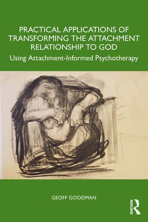 Practical Applications of Transforming the Attachment Relationship to God : Using Attachment-Informed Psychotherapy - Geoff Goodman