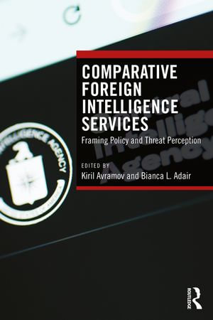 Comparative Foreign Intelligence Services : Framing Policy and Threat Perception - Kiril Avramov