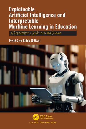 Explainable Artificial Intelligence and Interpretable Machine Learning in Education : A Researcher's Guide to Data Science - Myint Swe Khine