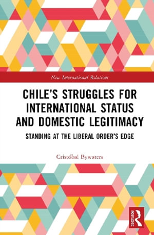 Chile's Struggles for International Status and Domestic Legitimacy : Standing at the Liberal Order's Edge - Cristóbal Bywaters