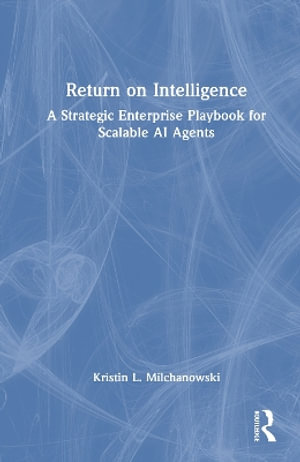 Return on Intelligence : A Strategic Enterprise Playbook for Scalable AI Agents - Kristin L. Milchanowski