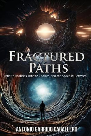 Fractured Paths : Infinte Realities, Infinite Choices, and the Space in between - Antonio Garrido Caballero