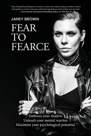 Fear To Fearce : Embrace your shadow. Unleash your mental warrior. Maximize your psychological potential. - Janey Brown