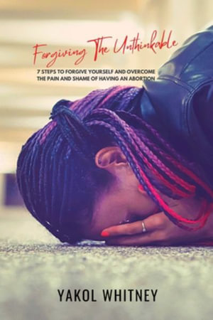 Forgiving the Unthinkable : 7 Steps to Forgive Yourself and Overcome the Pain and Shame of Having an Abortion - Yakol Whitney Price
