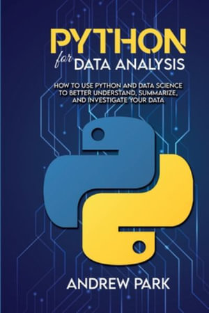 Python for Data Analysis : How to Use Python and Data Science to Better Understand, Summarize, and Investigate your Data - Andrew Park