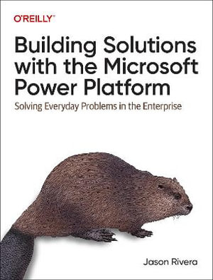 Building Solutions with the Microsoft Power Platform : Solving Everyday Problems in the Enterprise - Jason Rivera