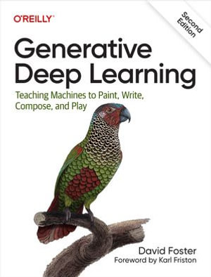 Generative Deep Learning : Teaching Machines To Paint, Write, Compose, and Play - David Foster