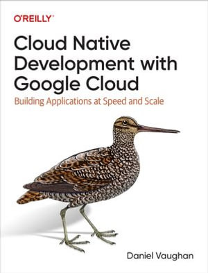 Cloud Native Development with Google Cloud : Building Applications at Speed and Scale - Daniel Vaughan