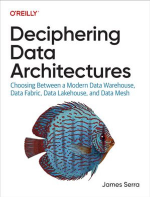 Deciphering Data Architectures : Choosing Between a Modern Data Warehouse, Data Fabric, Data Lakehouse, and Data Mesh - James Serra