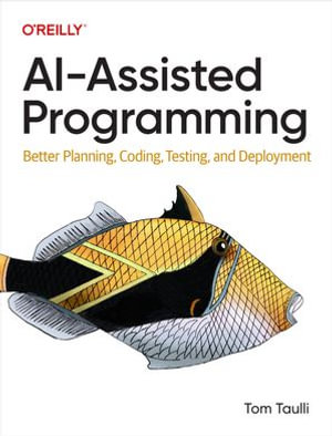 AI-Assisted Programming : Better Planning, Coding, Testing, and Deployment - Tom Taulli