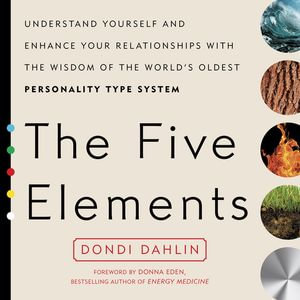 The Five Elements : Understand Yourself and Enhance Your Relationships with the Wisdom of the World's Oldest Personality Type System - Dondi Dahlin