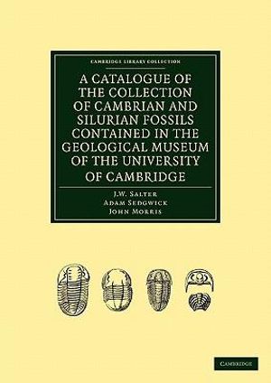 A Catalogue of the Collection of Cambrian and Silurian Fossils Contained in the Geological Museum of the University of Cambridge : Cambridge Library Collection: Earth Science - J. W. Salter