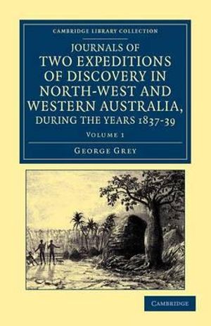 Journals of Two Expeditions of Discovery in North-West and Western Australia, During the Years 1837, 38, and 39 : Cambridge Library Collection - History of Oceania - George Grey