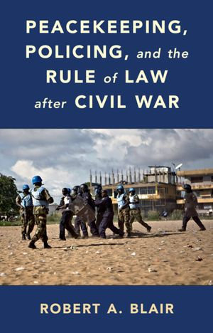 Peacekeeping, Policing, and the Rule of Law after Civil War - Robert A. Blair