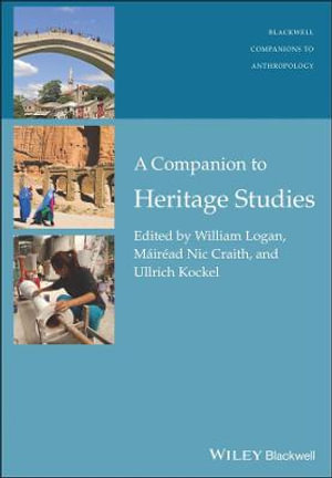 A Companion to Heritage Studies : Wiley Blackwell Companions to Anthropology - William Logan