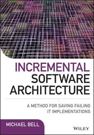 Incremental Software Architecture : A Method for Saving Failing IT Implementations - Michael Bell