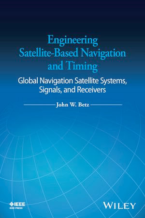 Engineering Satellite-Based Navigation and Timing : Global Navigation Satellite Systems, Signals, and Receivers - John W. Betz