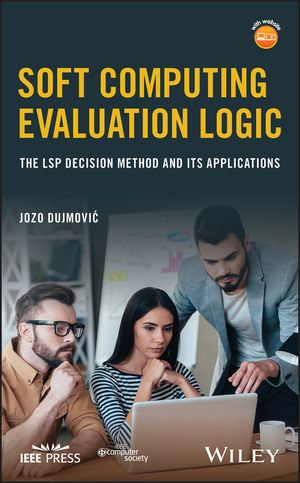 Soft Computing Evaluation Logic : The LSP Decision Method and Its Applications - Jozo Dujmovic