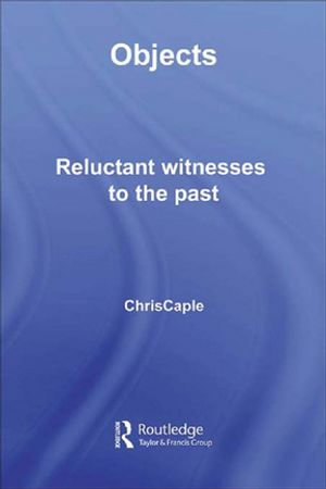 Objects : Reluctant Witnesses to the Past - Chris Caple