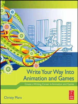 Write Your Way into Animation and Games : Create a Writing Career in Animation and Games - Christy Marx