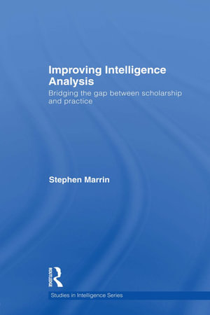 Improving Intelligence Analysis : Bridging the Gap between Scholarship and Practice - Stephen Marrin