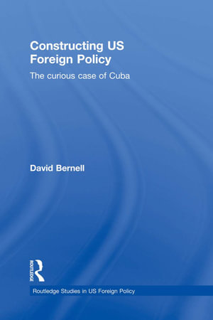 Constructing US Foreign Policy : The Curious Case of Cuba - David Bernell
