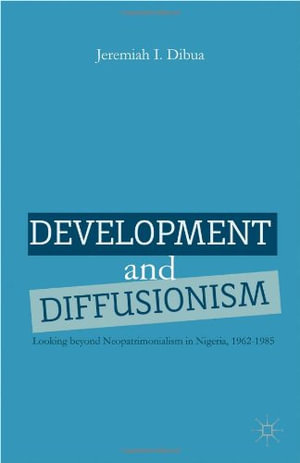 Development and Diffusionism : Looking Beyond Neopatrimonialism in Nigeria, 1962-1985 - J. Dibua