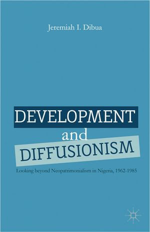 Development and Diffusionism : Looking Beyond Neopatrimonialism in Nigeria, 1962-1985 - J. Dibua