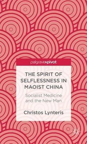 The Spirit of Selflessness in Maoist China : Socialist Medicine and the New Man - Christos Lynteris