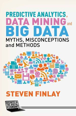 Predictive Analytics, Data Mining and Big Data : Myths, Misconceptions and Methods - S. Finlay
