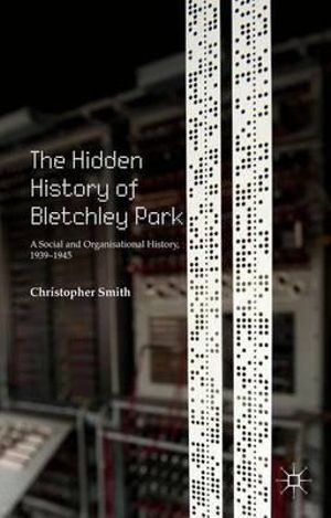 The Hidden History of Bletchley Park : A Social and Organisational History, 1939-1945 - Christopher Smith