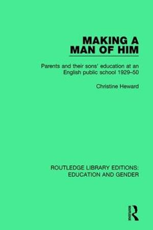 Making a Man of Him : Parents and Their Sons' Education at an English Public School 1929-50 - Christine Heward