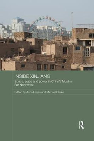 Inside Xinjiang : Space, Place and Power in China's Muslim Far Northwest - Anna Hayes