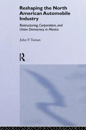Reshaping the North American Automobile Industry : Restructuring, Corporatism and Union Democracy in Mexico - John P. Tuman