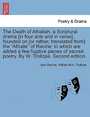 The Death of Athaliah, a Scriptural Drama [In Four Acts and in Verse], Founded on [Or Rather, Translated From] the Athalie of Racine : To Which Are Added a Few Fugitive Pieces of Sacred Poetry. by W. Trollope. Second Edition. - Jean Baptiste Racine