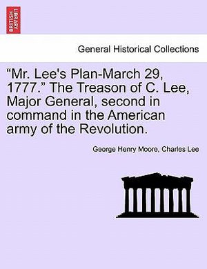 "Mr. Lee's Plan-March 29, 1777." the Treason of C. Lee, Major General, Second in Command in the American Army of the Revolution. - George Henry Moore