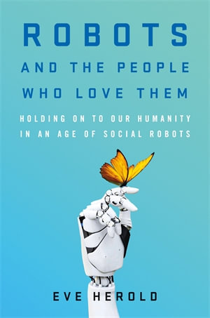 Robots and the People Who Love Them : Holding on to Our Humanity in an Age of Social Robots - Eve Herold