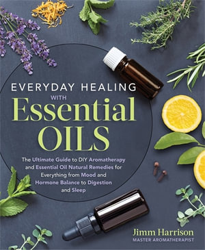 Everyday Healing with Essential Oils : Ultimate Guide to DIY Aromatherapy and Essential Oil Natural Remedies for Everything from Mood and Hormone Balance to Digestion and Sleep - Jimm Harrison