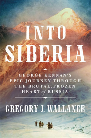 Into Siberia : George Kennan's Epic Journey Through the Brutal, Frozen Heart of Russia - Gregory J. Wallance