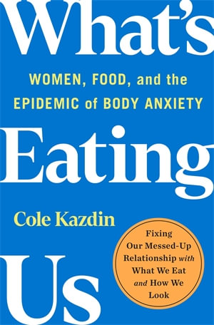 What's Eating Us : Women, Food, and the Epidemic of Body Anxiety - Cole Kazdin