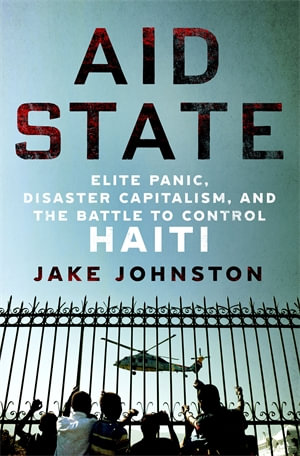 Aid State : Elite Panic, Disaster Capitalism, and the Battle to Control Haiti - Jake Johnston
