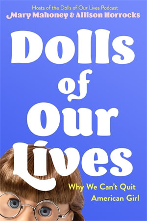 Dolls of Our Lives : Why We Can't Quit American Girl - Mary Mahoney